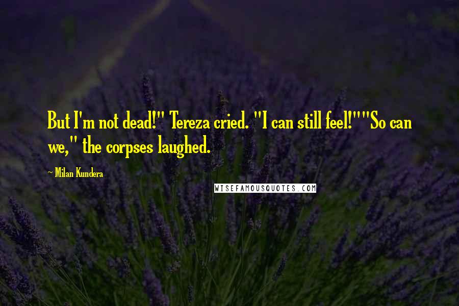 Milan Kundera Quotes: But I'm not dead!" Tereza cried. "I can still feel!""So can we," the corpses laughed.
