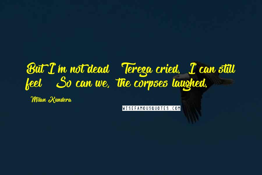 Milan Kundera Quotes: But I'm not dead!" Tereza cried. "I can still feel!""So can we," the corpses laughed.