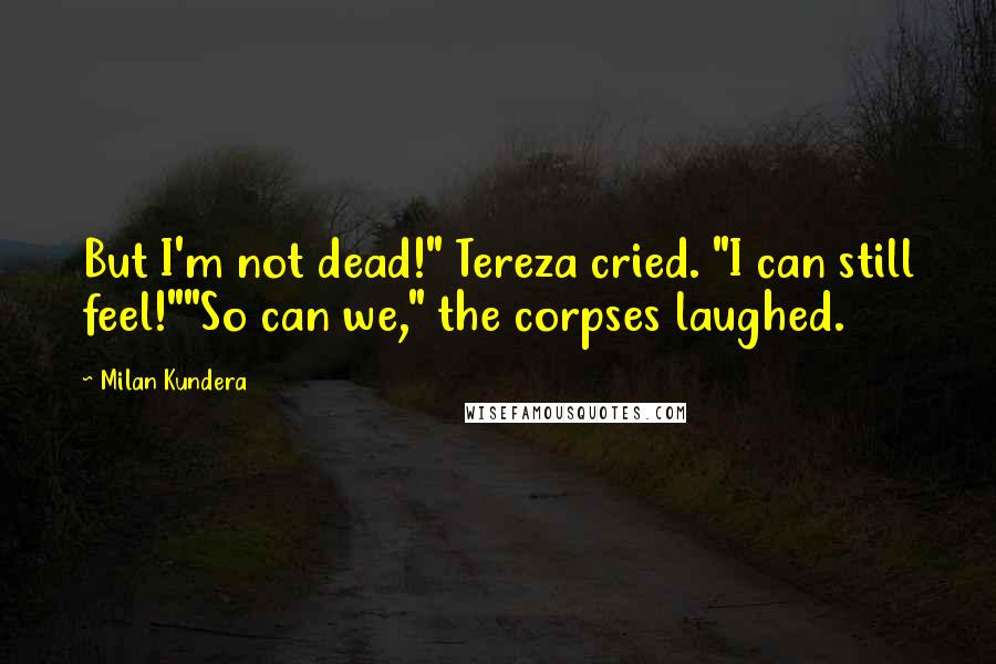 Milan Kundera Quotes: But I'm not dead!" Tereza cried. "I can still feel!""So can we," the corpses laughed.