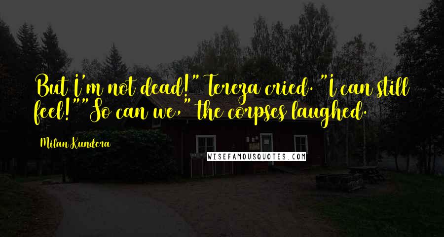 Milan Kundera Quotes: But I'm not dead!" Tereza cried. "I can still feel!""So can we," the corpses laughed.