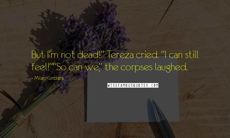 Milan Kundera Quotes: But I'm not dead!" Tereza cried. "I can still feel!""So can we," the corpses laughed.