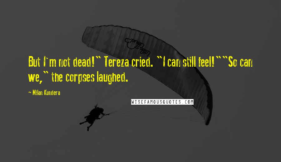 Milan Kundera Quotes: But I'm not dead!" Tereza cried. "I can still feel!""So can we," the corpses laughed.