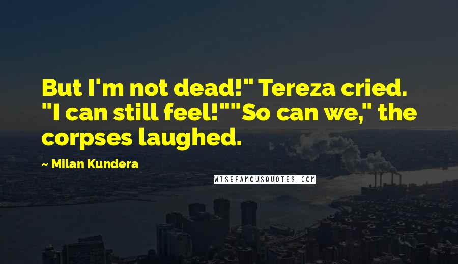 Milan Kundera Quotes: But I'm not dead!" Tereza cried. "I can still feel!""So can we," the corpses laughed.