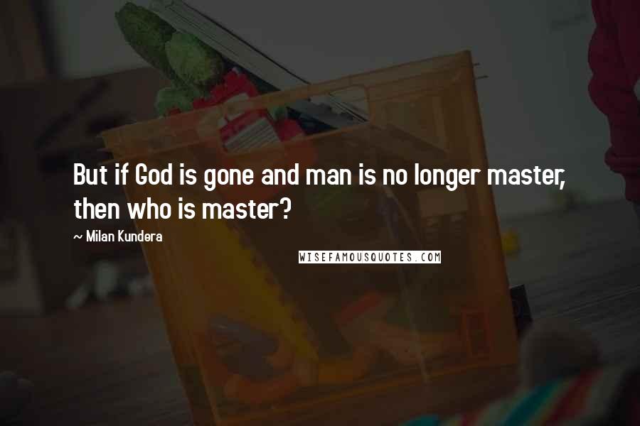Milan Kundera Quotes: But if God is gone and man is no longer master, then who is master?