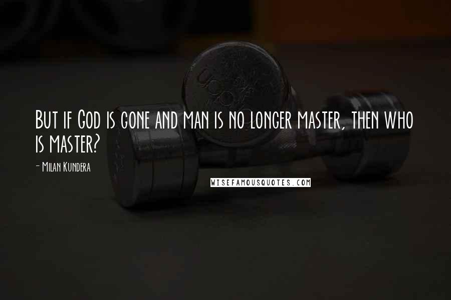Milan Kundera Quotes: But if God is gone and man is no longer master, then who is master?