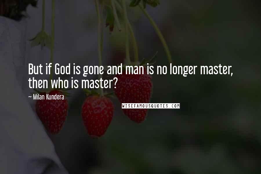 Milan Kundera Quotes: But if God is gone and man is no longer master, then who is master?