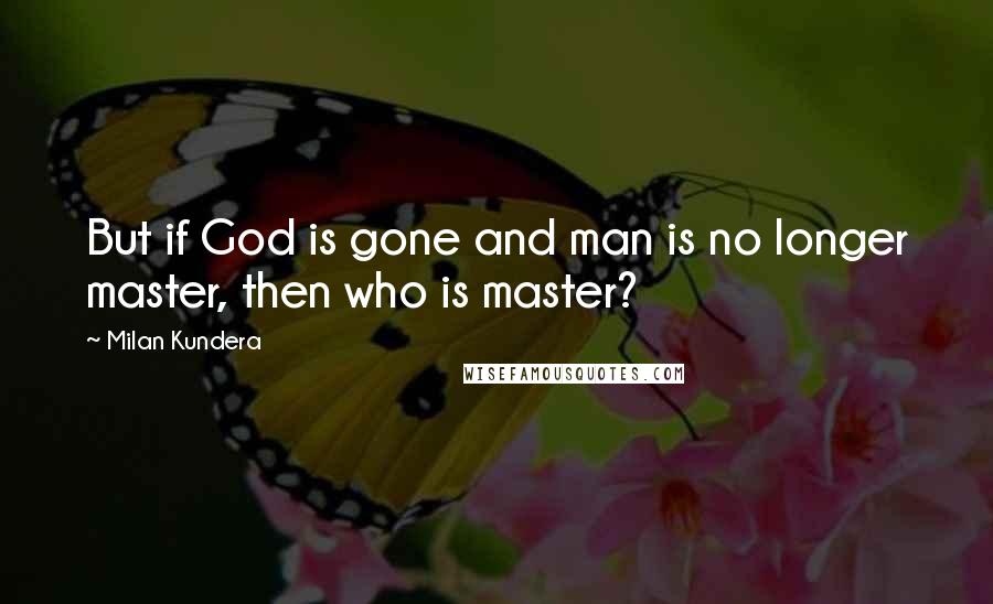 Milan Kundera Quotes: But if God is gone and man is no longer master, then who is master?