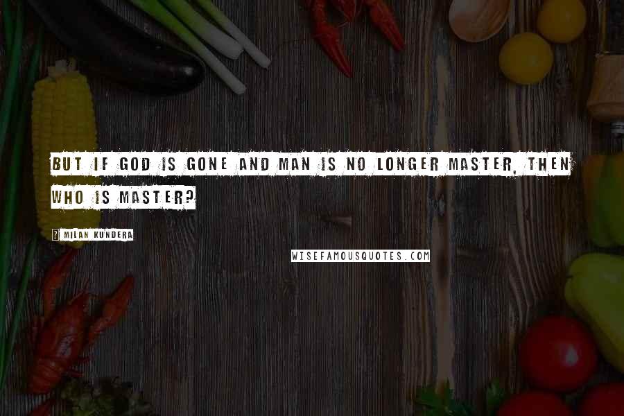 Milan Kundera Quotes: But if God is gone and man is no longer master, then who is master?