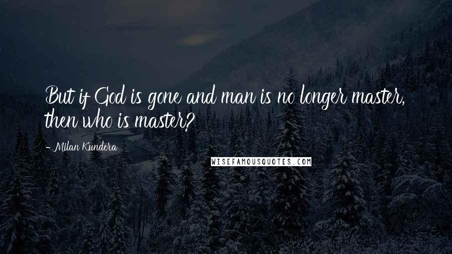 Milan Kundera Quotes: But if God is gone and man is no longer master, then who is master?