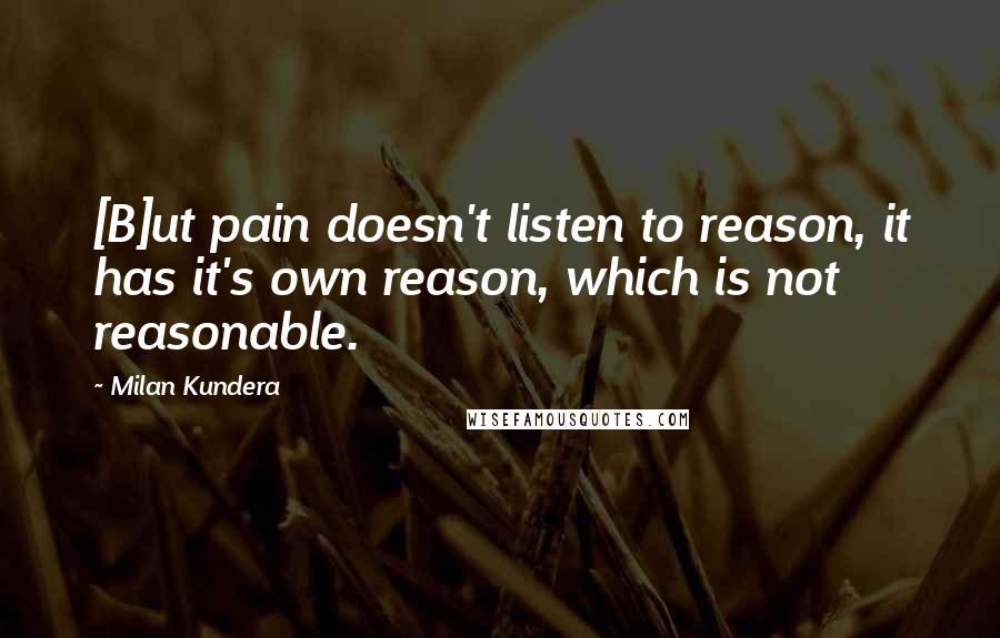 Milan Kundera Quotes: [B]ut pain doesn't listen to reason, it has it's own reason, which is not reasonable.