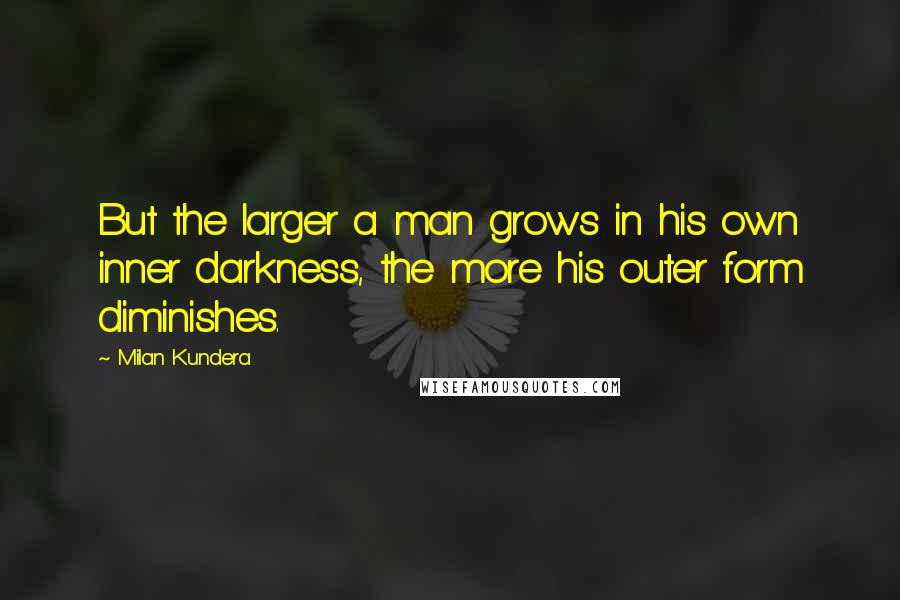 Milan Kundera Quotes: But the larger a man grows in his own inner darkness, the more his outer form diminishes.
