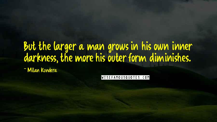 Milan Kundera Quotes: But the larger a man grows in his own inner darkness, the more his outer form diminishes.