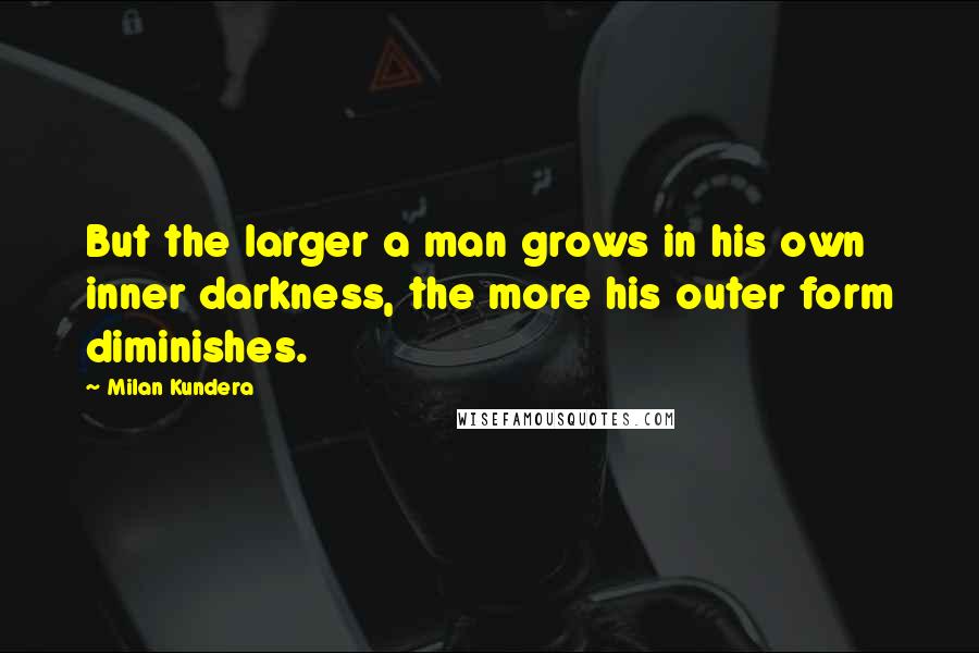 Milan Kundera Quotes: But the larger a man grows in his own inner darkness, the more his outer form diminishes.