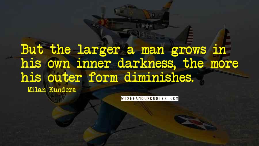 Milan Kundera Quotes: But the larger a man grows in his own inner darkness, the more his outer form diminishes.