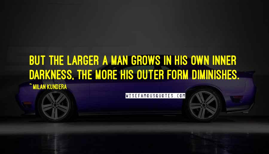 Milan Kundera Quotes: But the larger a man grows in his own inner darkness, the more his outer form diminishes.