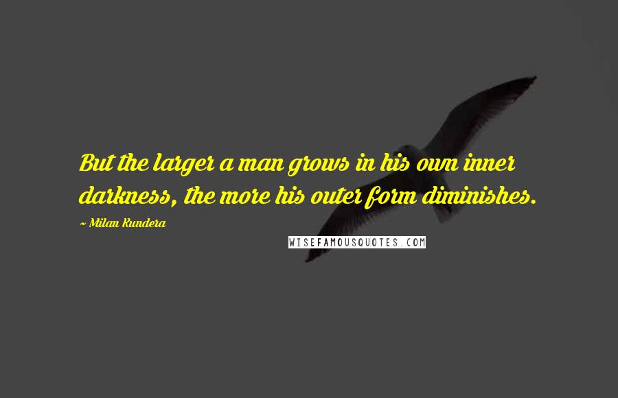 Milan Kundera Quotes: But the larger a man grows in his own inner darkness, the more his outer form diminishes.