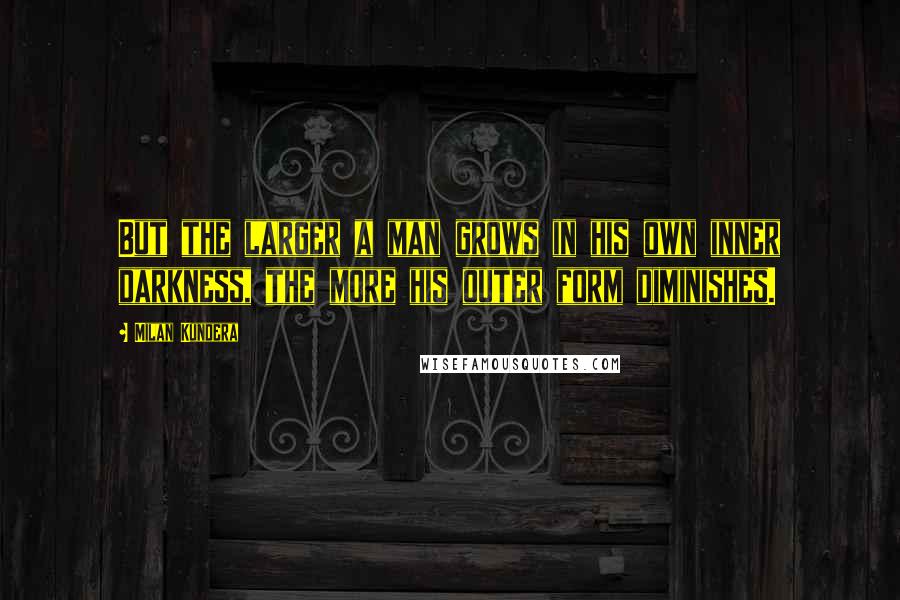 Milan Kundera Quotes: But the larger a man grows in his own inner darkness, the more his outer form diminishes.