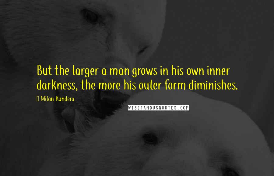 Milan Kundera Quotes: But the larger a man grows in his own inner darkness, the more his outer form diminishes.