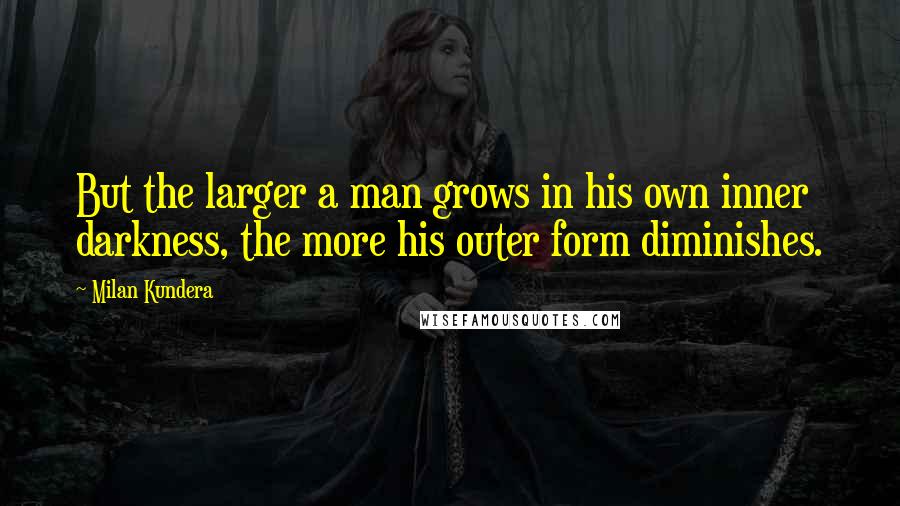Milan Kundera Quotes: But the larger a man grows in his own inner darkness, the more his outer form diminishes.