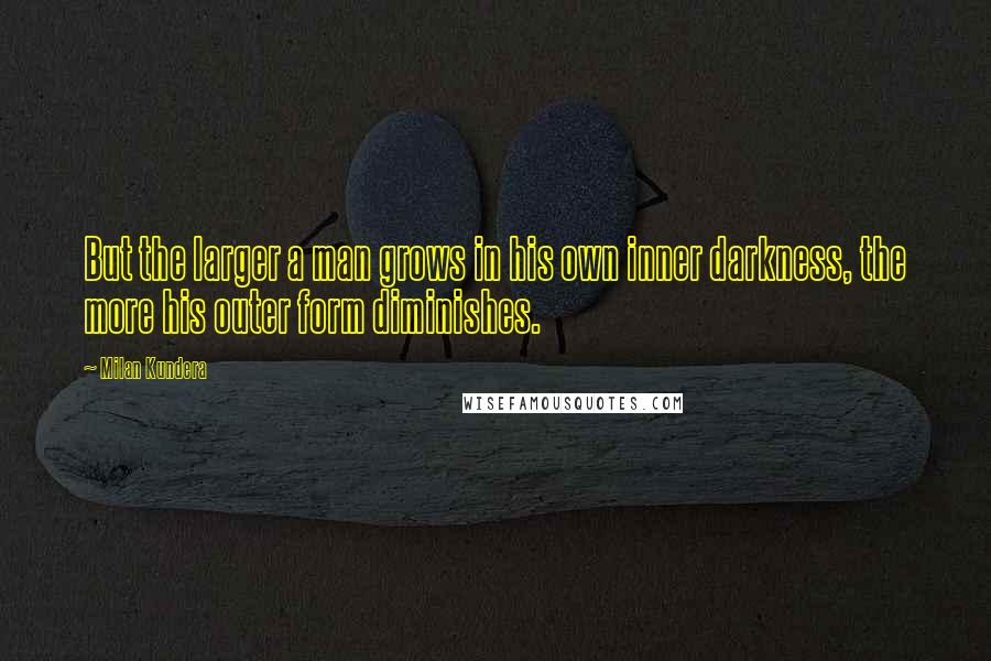 Milan Kundera Quotes: But the larger a man grows in his own inner darkness, the more his outer form diminishes.