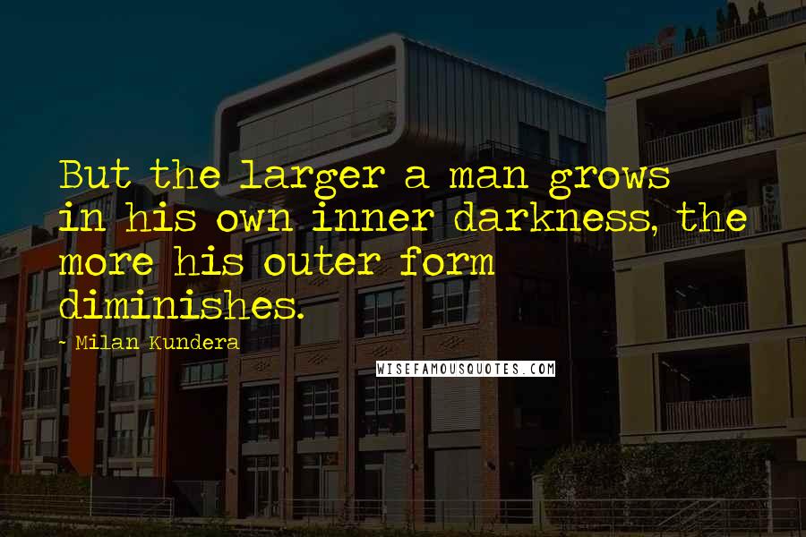 Milan Kundera Quotes: But the larger a man grows in his own inner darkness, the more his outer form diminishes.