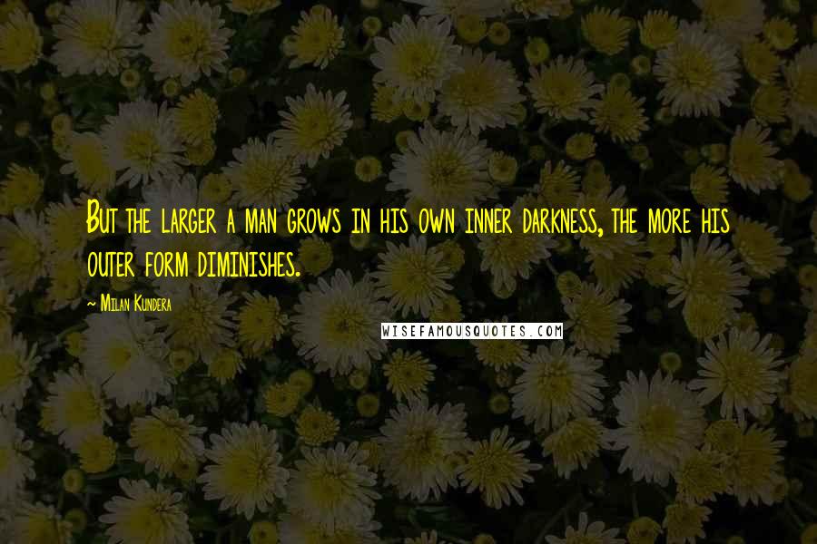 Milan Kundera Quotes: But the larger a man grows in his own inner darkness, the more his outer form diminishes.