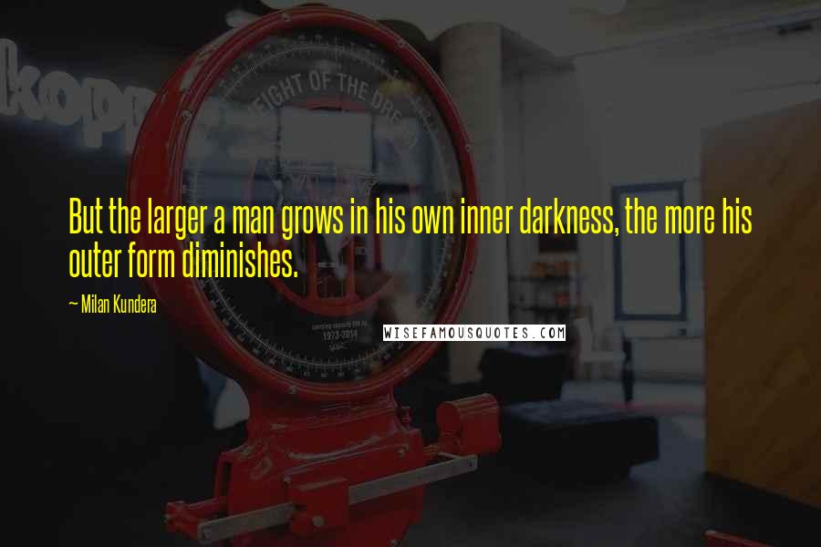 Milan Kundera Quotes: But the larger a man grows in his own inner darkness, the more his outer form diminishes.