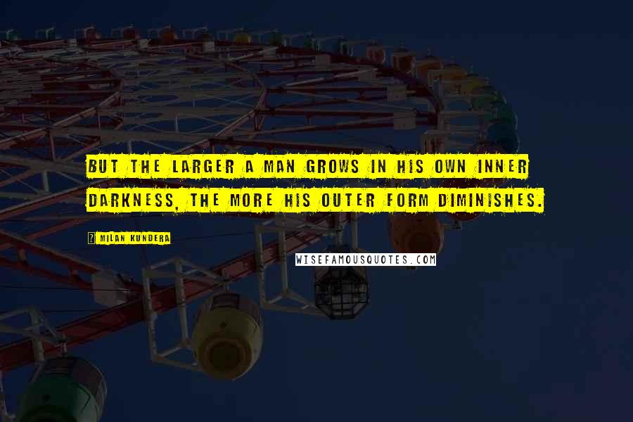 Milan Kundera Quotes: But the larger a man grows in his own inner darkness, the more his outer form diminishes.