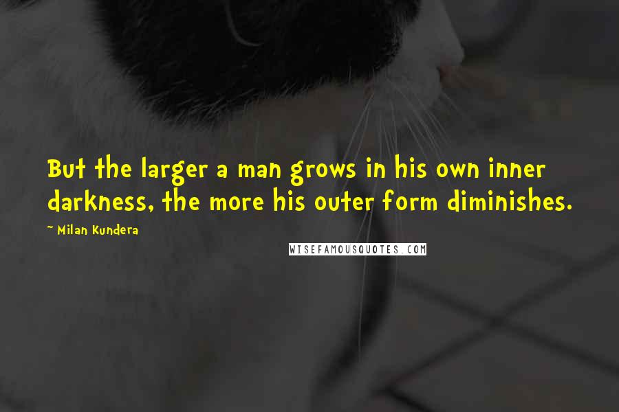 Milan Kundera Quotes: But the larger a man grows in his own inner darkness, the more his outer form diminishes.