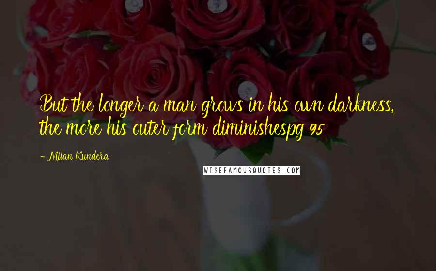 Milan Kundera Quotes: But the longer a man grows in his own darkness, the more his outer form diminishespg 95