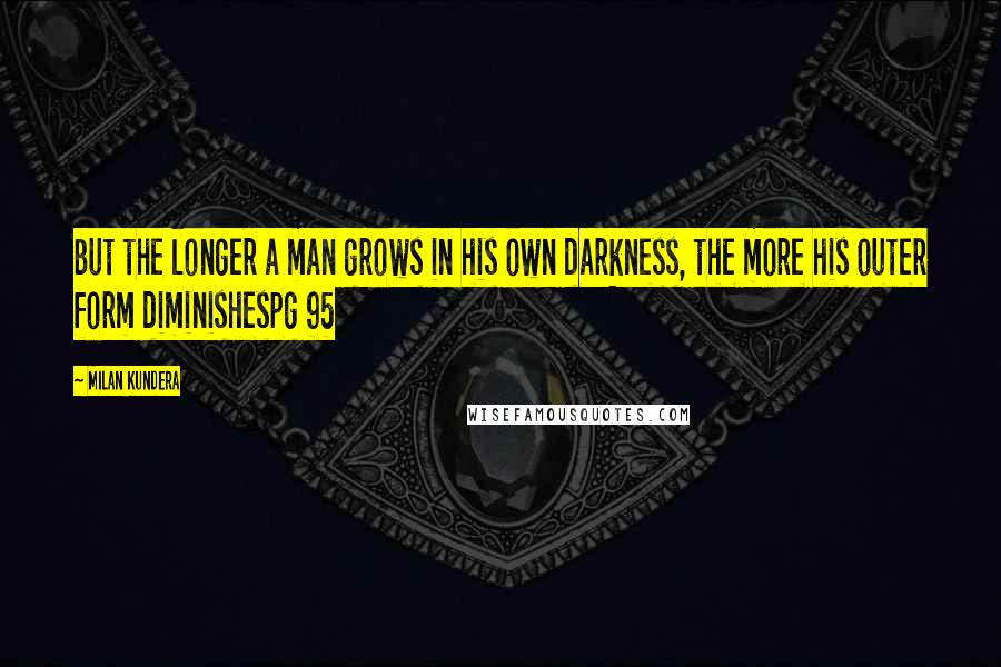 Milan Kundera Quotes: But the longer a man grows in his own darkness, the more his outer form diminishespg 95