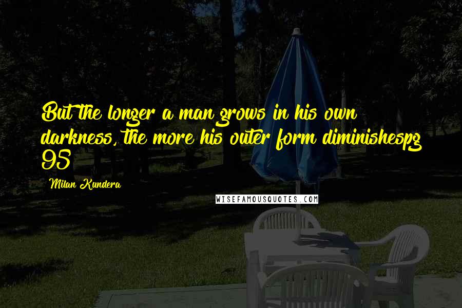 Milan Kundera Quotes: But the longer a man grows in his own darkness, the more his outer form diminishespg 95