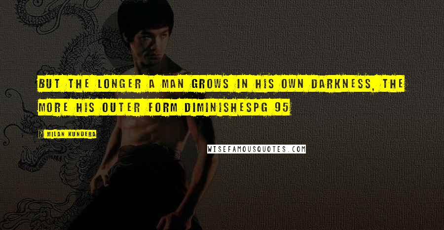 Milan Kundera Quotes: But the longer a man grows in his own darkness, the more his outer form diminishespg 95