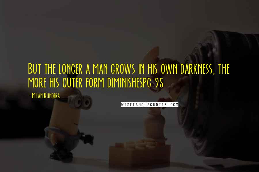 Milan Kundera Quotes: But the longer a man grows in his own darkness, the more his outer form diminishespg 95
