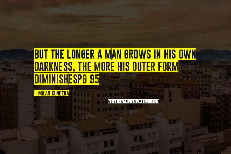 Milan Kundera Quotes: But the longer a man grows in his own darkness, the more his outer form diminishespg 95