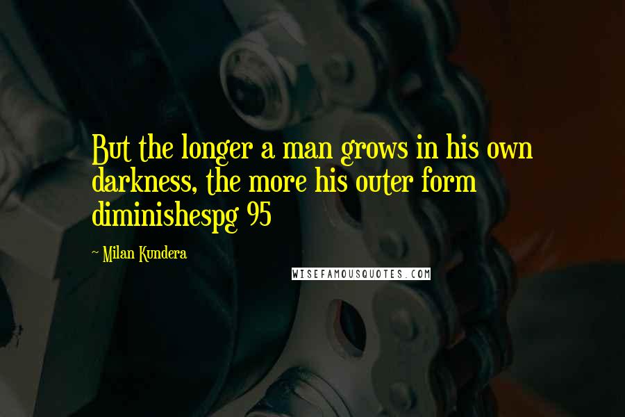 Milan Kundera Quotes: But the longer a man grows in his own darkness, the more his outer form diminishespg 95