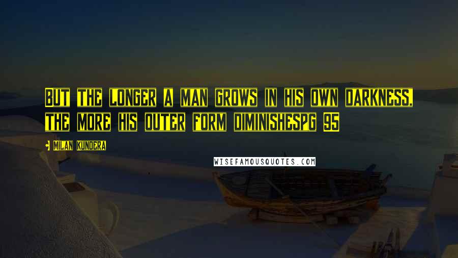 Milan Kundera Quotes: But the longer a man grows in his own darkness, the more his outer form diminishespg 95