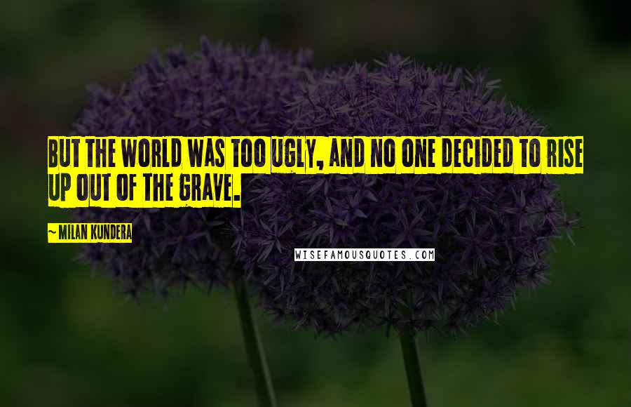 Milan Kundera Quotes: But the world was too ugly, and no one decided to rise up out of the grave.