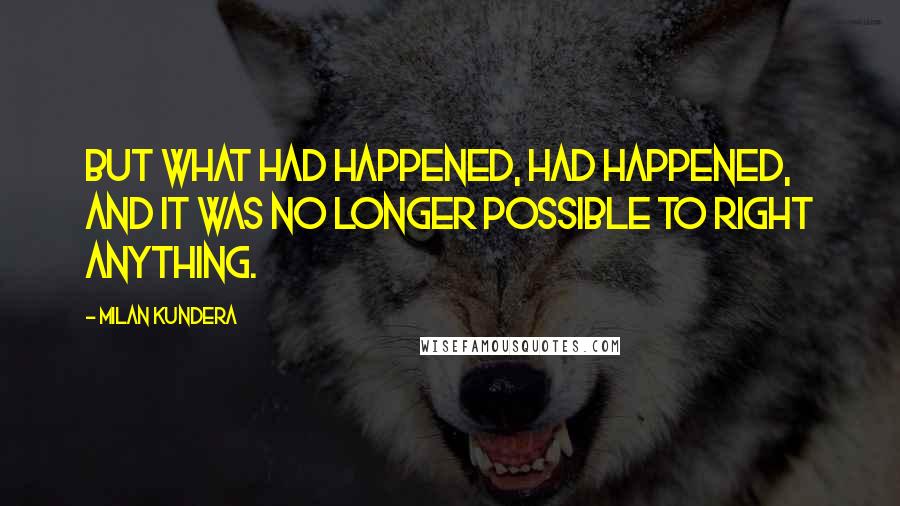 Milan Kundera Quotes: But what had happened, had happened, and it was no longer possible to right anything.