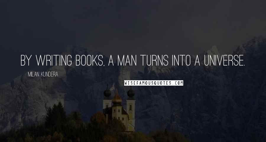 Milan Kundera Quotes: By writing books, a man turns into a universe.
