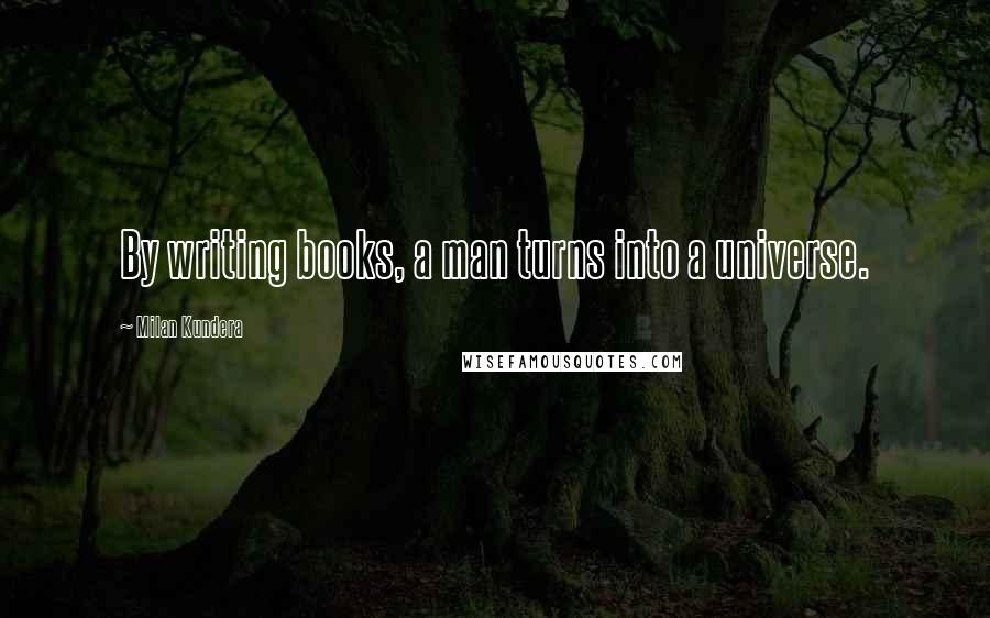 Milan Kundera Quotes: By writing books, a man turns into a universe.