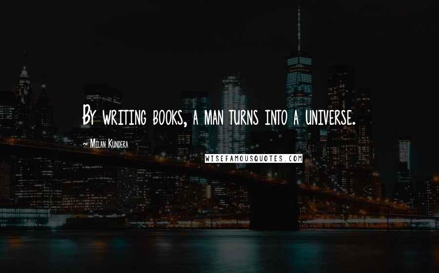 Milan Kundera Quotes: By writing books, a man turns into a universe.