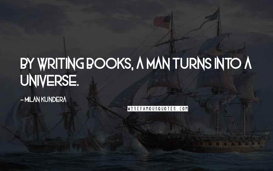 Milan Kundera Quotes: By writing books, a man turns into a universe.