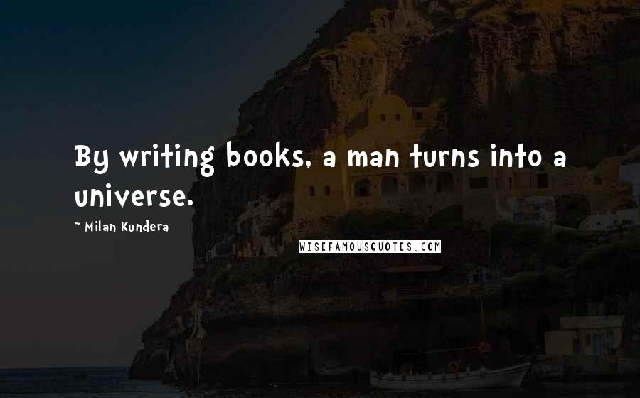 Milan Kundera Quotes: By writing books, a man turns into a universe.