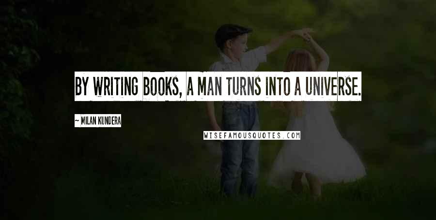 Milan Kundera Quotes: By writing books, a man turns into a universe.