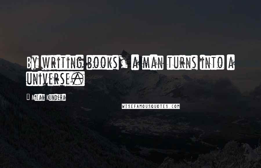 Milan Kundera Quotes: By writing books, a man turns into a universe.