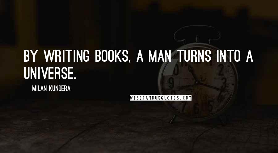 Milan Kundera Quotes: By writing books, a man turns into a universe.