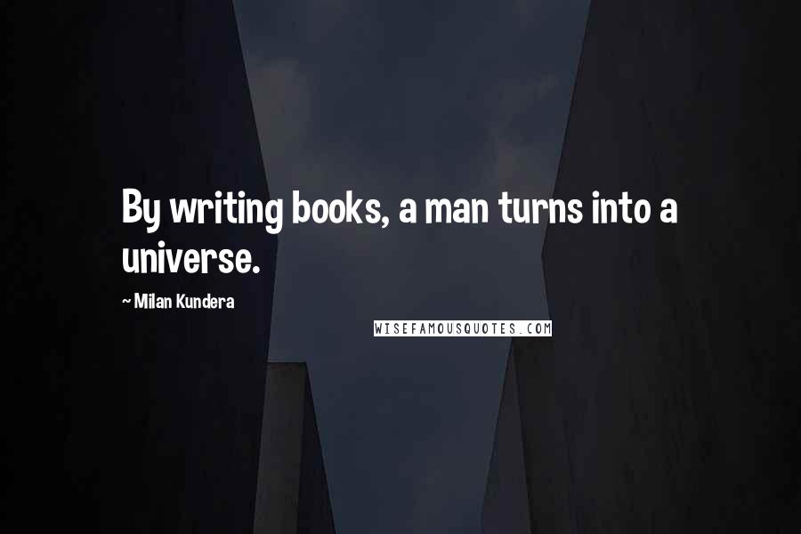 Milan Kundera Quotes: By writing books, a man turns into a universe.