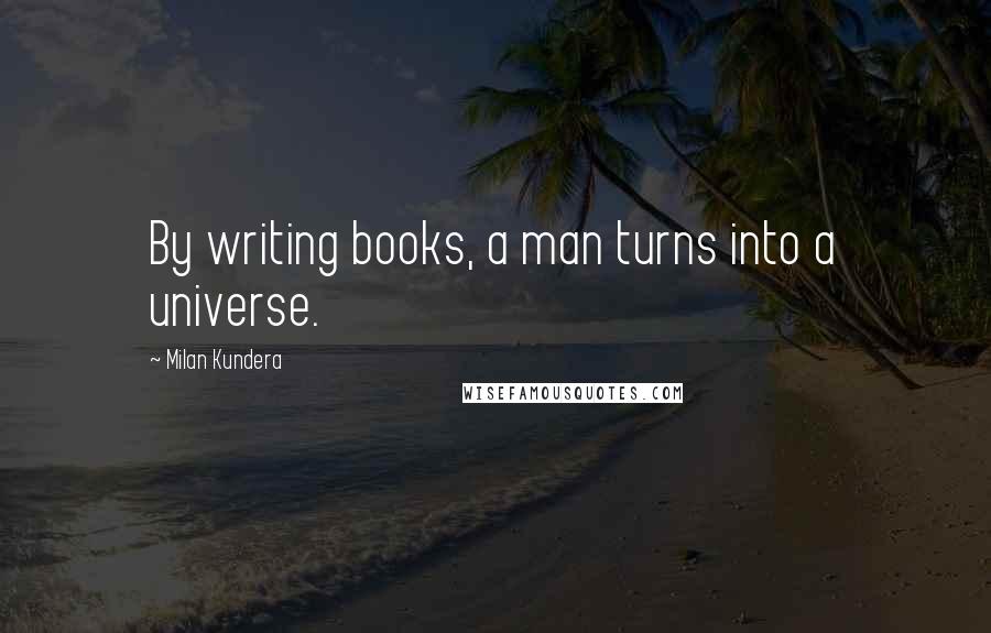 Milan Kundera Quotes: By writing books, a man turns into a universe.