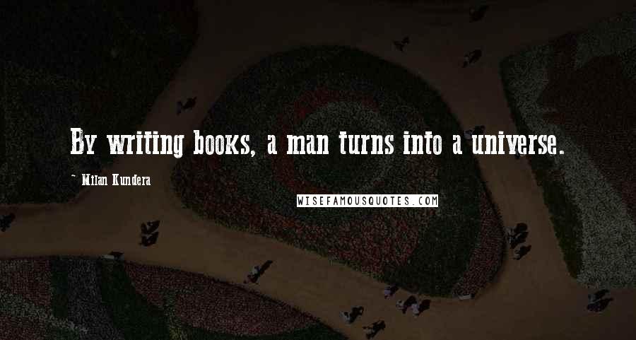 Milan Kundera Quotes: By writing books, a man turns into a universe.